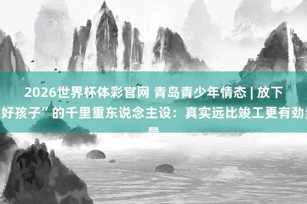 2026世界杯体彩官网 青岛青少年情态 | 放下“好孩子”的千里重东说念主设：真实远比竣工更有劲量