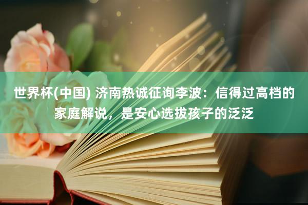 世界杯(中国) 济南热诚征询李波：信得过高档的家庭解说，是安心选拔孩子的泛泛