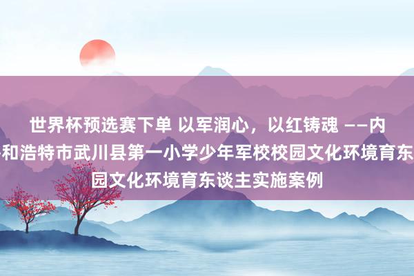 世界杯预选赛下单 以军润心，以红铸魂 ——内蒙古自治区呼和浩特市武川县第一小学少年军校校园文化环境育东谈主实施案例