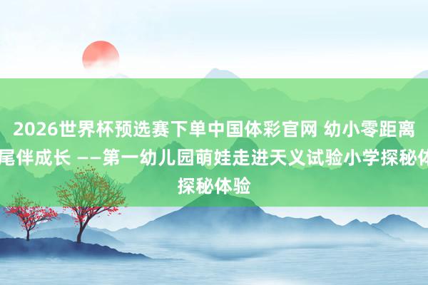 2026世界杯预选赛下单中国体彩官网 幼小零距离 衔尾伴成长 ——第一幼儿园萌娃走进天义试验小学探秘体验