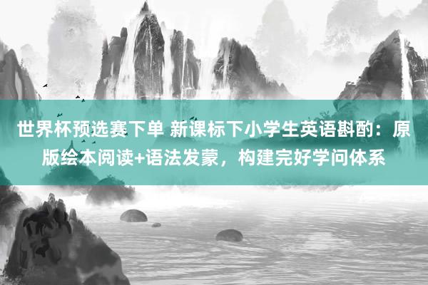 世界杯预选赛下单 新课标下小学生英语斟酌:原版绘本阅读+语法发蒙,构建完好学问体系