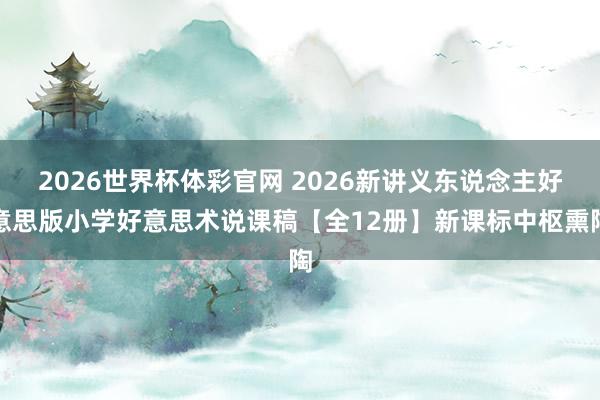 2026世界杯体彩官网 2026新讲义东说念主好意思版小学好意思术说课稿【全12册】新课标中枢熏陶