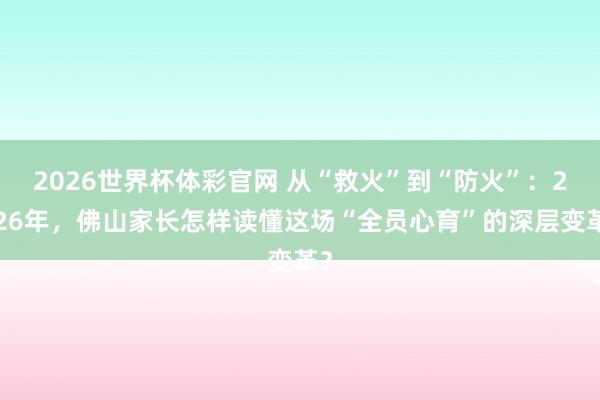 2026世界杯体彩官网 从“救火”到“防火”：2026年，佛山家长怎样读懂这场“全员心育”的深层变革？