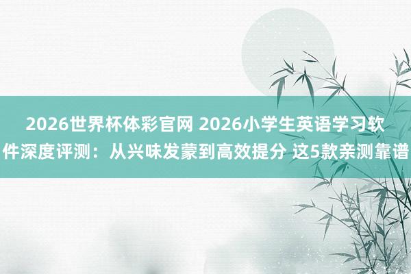 2026世界杯体彩官网 2026小学生英语学习软件深度评测:从兴味发蒙到高效提分 这5款亲测靠谱