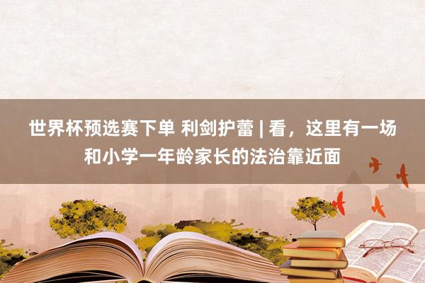 世界杯预选赛下单 利剑护蕾 | 看,这里有一场和小学一年龄家长的法治靠近面