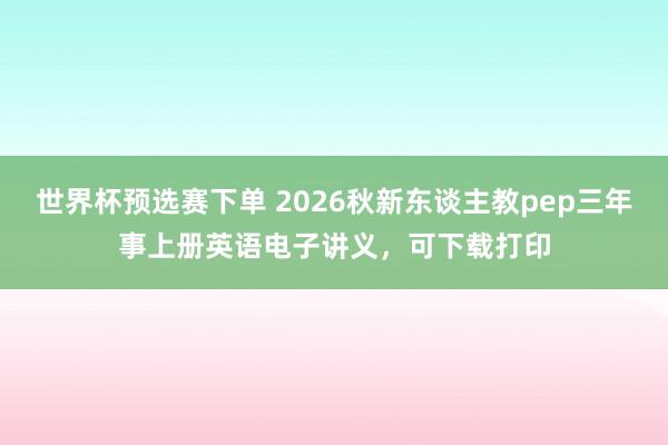 世界杯预选赛下单 2026秋新东谈主教pep三年事上册英语电子讲义，可下载打印