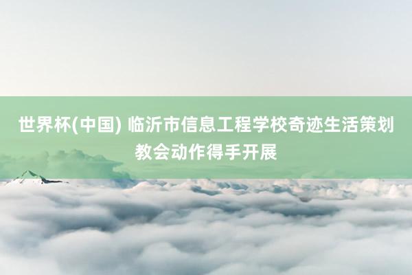 世界杯(中国) 临沂市信息工程学校奇迹生活策划教会动作得手开展