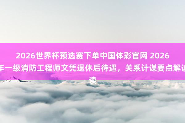 2026世界杯预选赛下单中国体彩官网 2026年一级消防工程师文凭退休后待遇，关系计谋要点解读