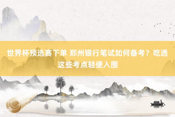 世界杯预选赛下单 郑州银行笔试如何备考?吃透这些考点轻便入围