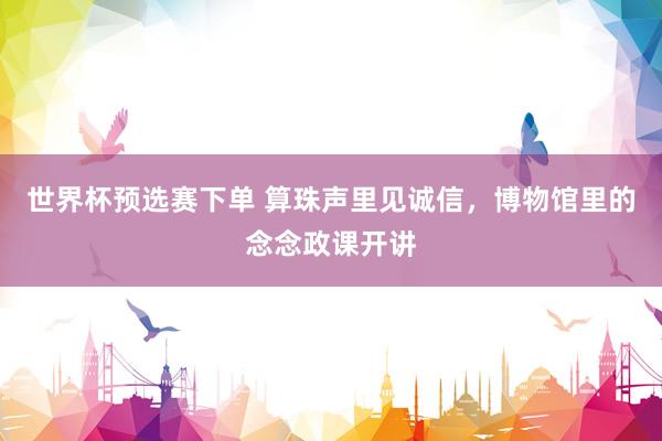 世界杯预选赛下单 算珠声里见诚信，博物馆里的念念政课开讲