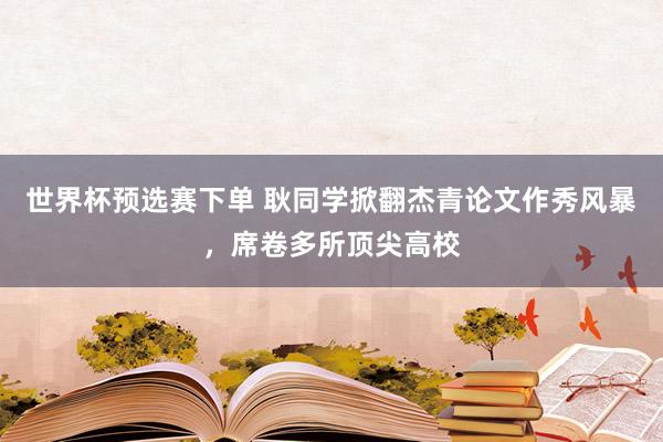 世界杯预选赛下单 耿同学掀翻杰青论文作秀风暴，席卷多所顶尖高校