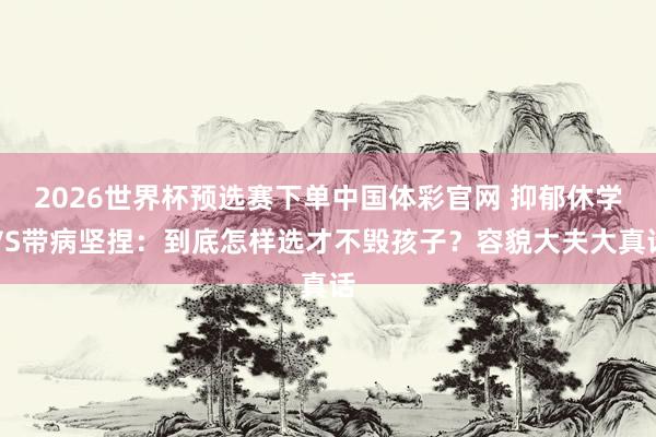 2026世界杯预选赛下单中国体彩官网 抑郁休学VS带病坚捏:到底怎样选才不毁孩子?容貌大夫大真话