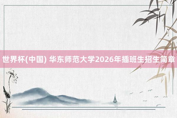 世界杯(中国) 华东师范大学2026年插班生招生简章