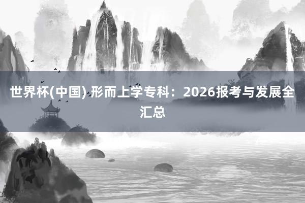世界杯(中国) 形而上学专科:2026报考与发展全汇总