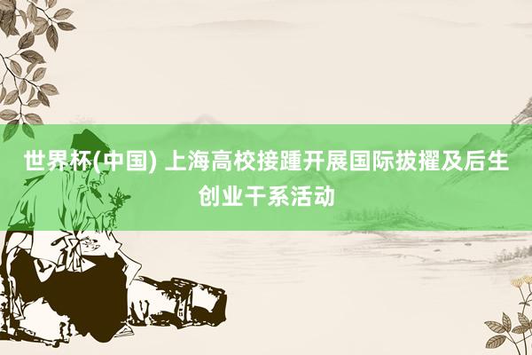 世界杯(中国) 上海高校接踵开展国际拔擢及后生创业干系活动
