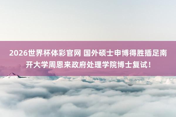 2026世界杯体彩官网 国外硕士申博得胜插足南开大学周恩来政府处理学院博士复试!