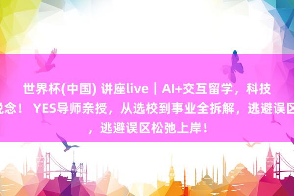 世界杯(中国) 讲座live｜AI+交互留学，科技事业新赛说念！ YES导师亲授，从选校到事业全拆解，逃避误区松弛上岸！