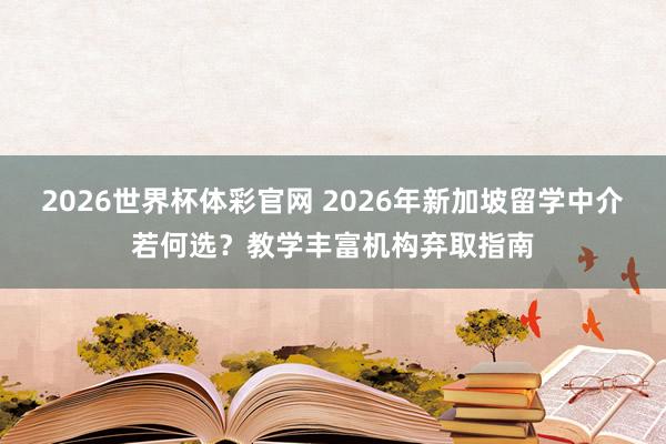 2026世界杯体彩官网 2026年新加坡留学中介若何选?教学丰富机构弃取指南