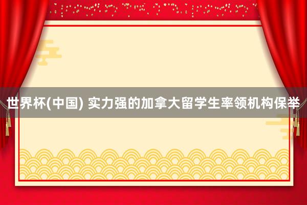 世界杯(中国) 实力强的加拿大留学生率领机构保举