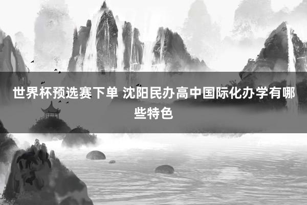 世界杯预选赛下单 沈阳民办高中国际化办学有哪些特色
