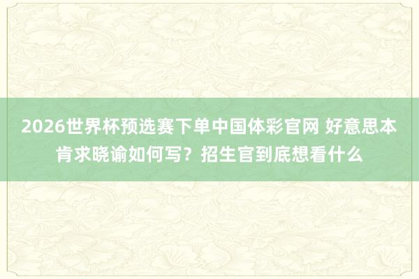 2026世界杯预选赛下单中国体彩官网 好意思本肯求晓谕如何写？招生官到底想看什么