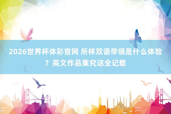 2026世界杯体彩官网 所样双语带领是什么体验？英文作品集究诘全记载