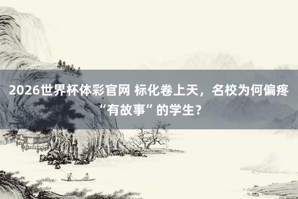 2026世界杯体彩官网 标化卷上天，名校为何偏疼“有故事”的学生？
