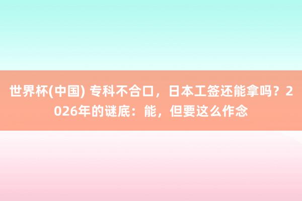 世界杯(中国) 专科不合口,日本工签还能拿吗?2026年的谜底:能,但要这么作念