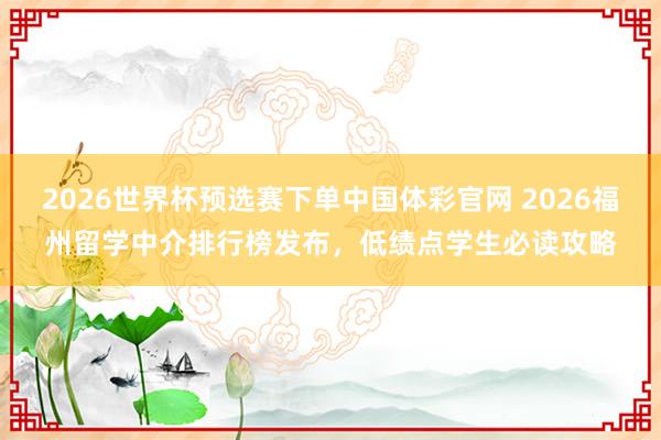 2026世界杯预选赛下单中国体彩官网 2026福州留学中介排行榜发布,低绩点学生必读攻略