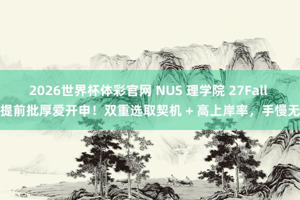 2026世界杯体彩官网 NUS 理学院 27Fall 提前批厚爱开申!双重选取契机 + 高上岸率,手慢无