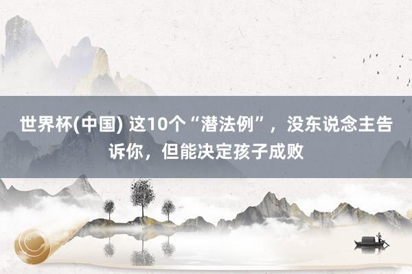 世界杯(中国) 这10个“潜法例”,没东说念主告诉你,但能决定孩子成败