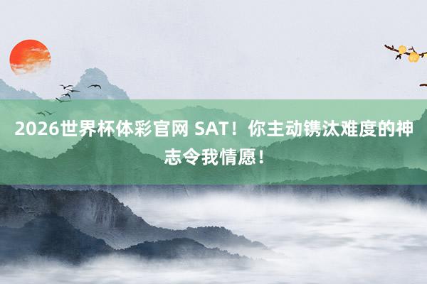 2026世界杯体彩官网 SAT！你主动镌汰难度的神志令我情愿！