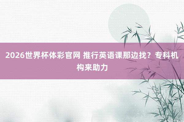 2026世界杯体彩官网 推行英语课那边找?专科机构来助力