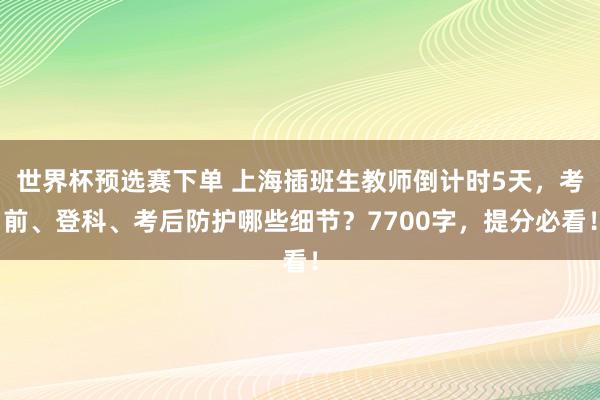 世界杯预选赛下单 上海插班生教师倒计时5天，考前、登科、考后防护哪些细节？7700字，提分必看！