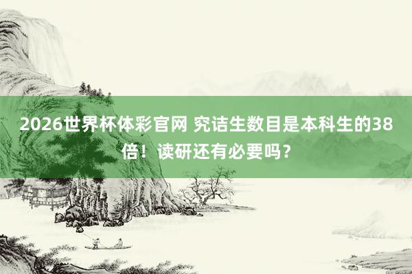2026世界杯体彩官网 究诘生数目是本科生的38倍!读研还有必要吗?