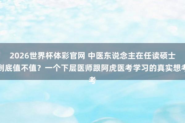 2026世界杯体彩官网 中医东说念主在任读硕士到底值不值？一个下层医师跟阿虎医考学习的真实想考