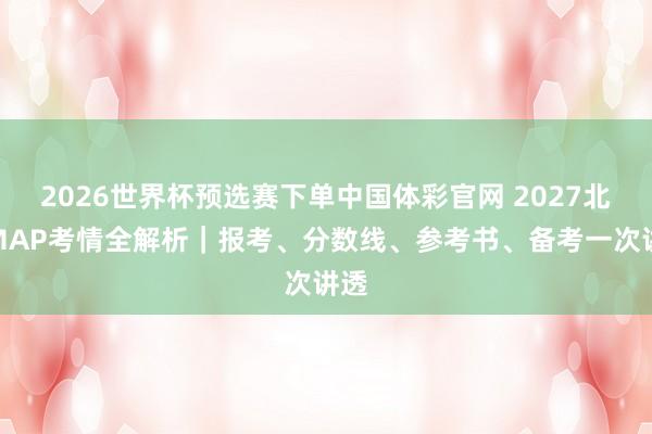 2026世界杯预选赛下单中国体彩官网 2027北大MAP考情全解析｜报考、分数线、参考书、备考一次讲透