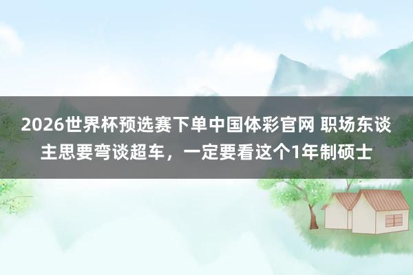 2026世界杯预选赛下单中国体彩官网 职场东谈主思要弯谈超车，一定要看这个1年制硕士