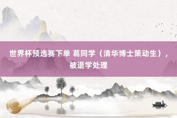 世界杯预选赛下单 葛同学（清华博士策动生），被退学处理