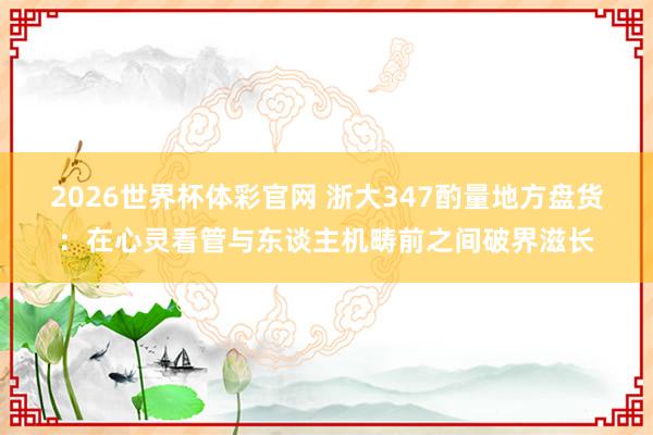 2026世界杯体彩官网 浙大347酌量地方盘货:在心灵看管与东谈主机畴前之间破界滋长