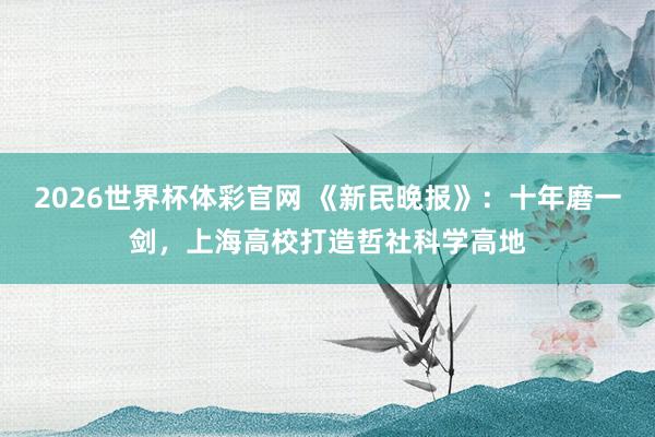 2026世界杯体彩官网 《新民晚报》：十年磨一剑，上海高校打造哲社科学高地