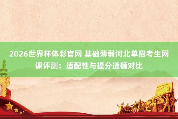 2026世界杯体彩官网 基础薄弱河北单招考生网课评测:适配性与提分遵循对比