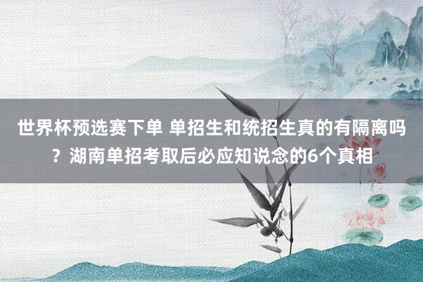 世界杯预选赛下单 单招生和统招生真的有隔离吗?湖南单招考取后必应知说念的6个真相