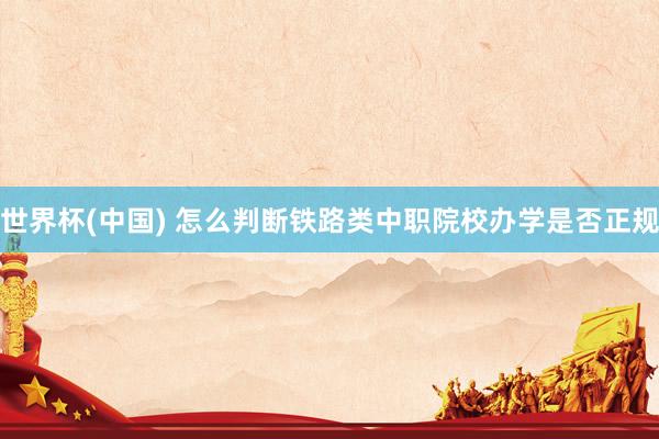 世界杯(中国) 怎么判断铁路类中职院校办学是否正规