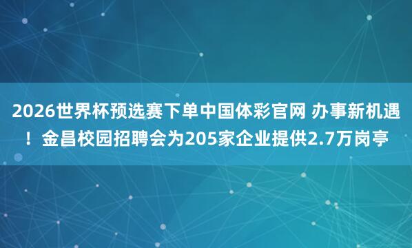 2026世界杯预选赛下单中国体彩官网 办事新机遇！金昌校园招聘会为205家企业提供2.7万岗亭