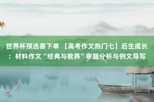 世界杯预选赛下单 【高考作文热门七】后生成长:材料作文“经典与教养”审题分析与例文导写