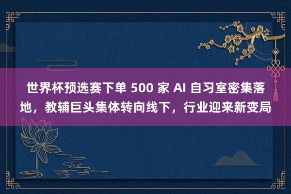 世界杯预选赛下单 500 家 AI 自习室密集落地，教辅巨头集体转向线下，行业迎来新变局