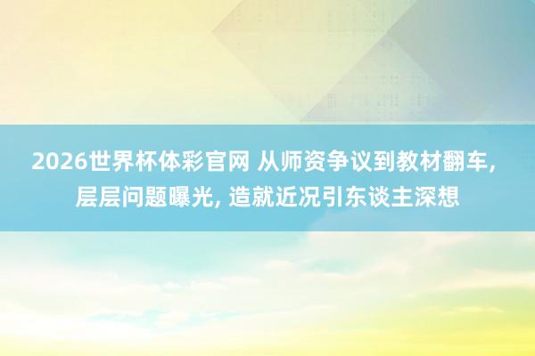 2026世界杯体彩官网 从师资争议到教材翻车, 层层问题曝光, 造就近况引东谈主深想