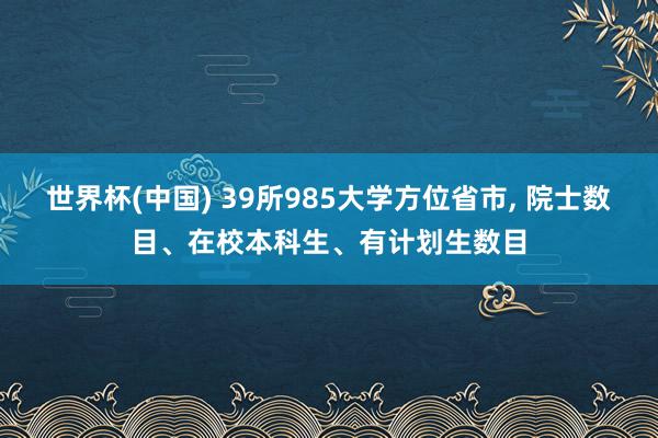 世界杯(中国) 39所985大学方位省市， 院士数目、在校本科生、有计划生数目