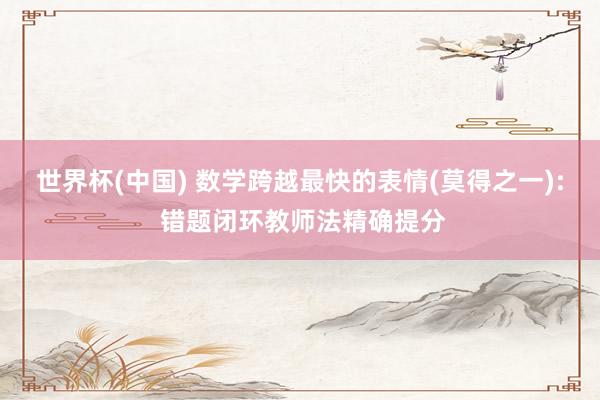 世界杯(中国) 数学跨越最快的表情(莫得之一): 错题闭环教师法精确提分
